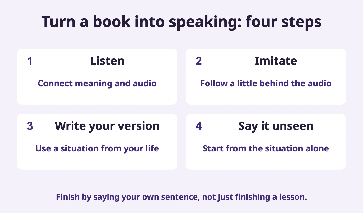 Turn a book into speaking: four steps: Listen; Imitate; Write your version; Say it unseen