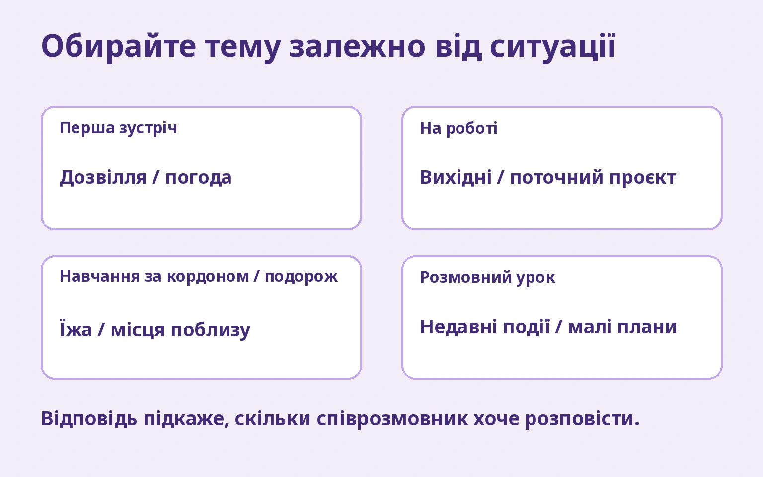 Обирайте тему залежно від ситуації: Перша зустріч/Дозвілля / погода; На роботі/Вихідні / поточний проєкт; Навчання за кордоном / подорож/Їжа / місця поблизу; Розмовний урок/Недавні події / малі плани