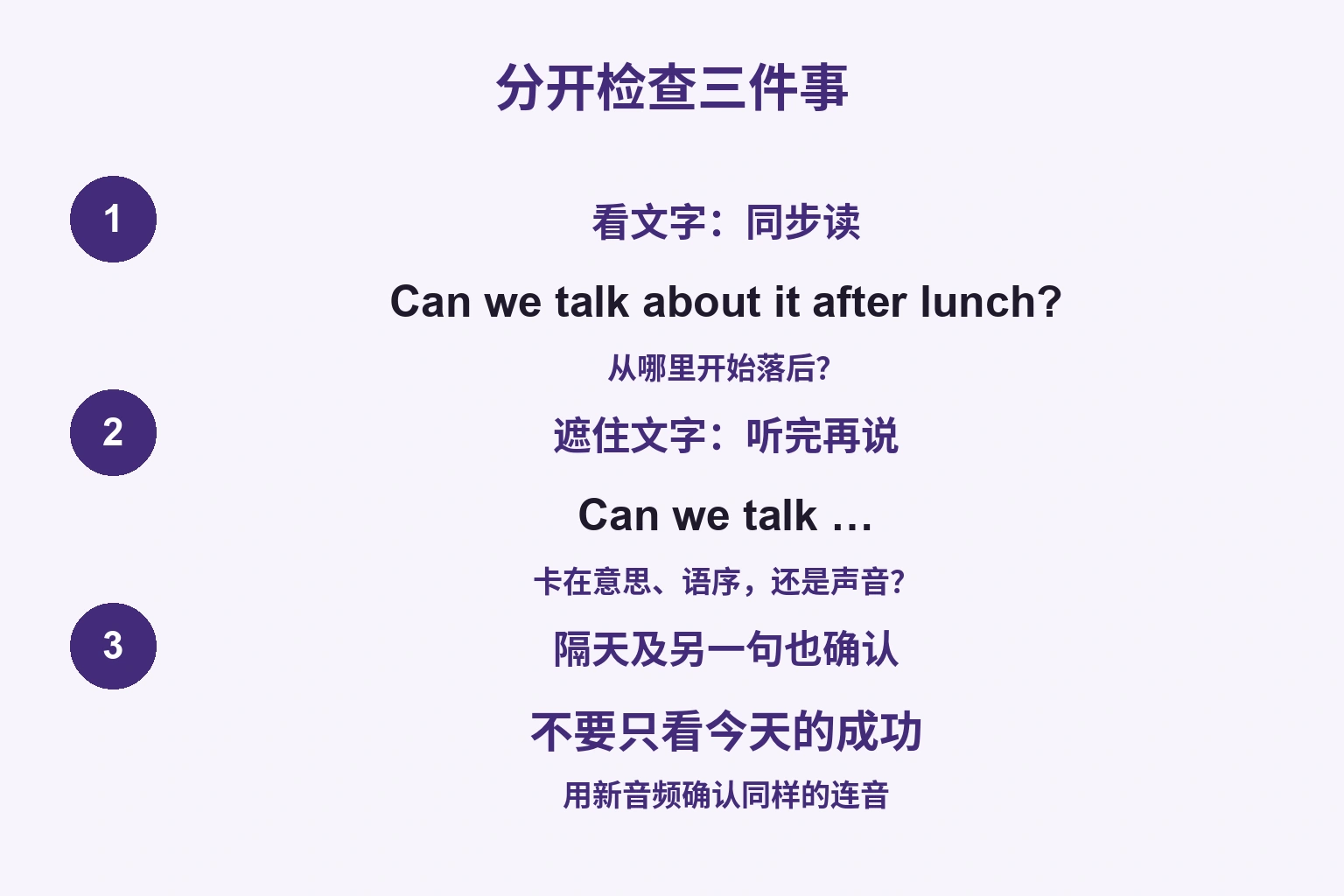 分开检查三件事: 看文字：同步读 / 遮住文字：听完再说 / 隔天及另一句也确认