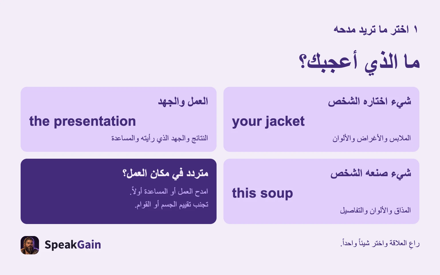 ما الذي أعجبك؟: شيء اختاره الشخص: الملابس والأغراض والألوان: العمل والجهد: النتائج والجهد الذي رأيته والمساعدة: شيء صنعه الشخص: المذاق والألوان والتفاصيل: متردد في مكان العمل؟: امدح العمل أو المساعدة أولاً. تجنب تقييم الجسم أو القوام.