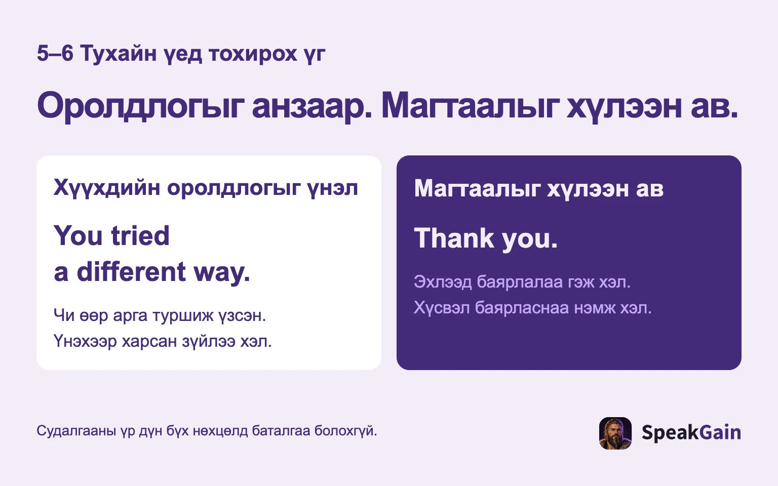 Оролдлогыг анзаар. Магтаалыг хүлээн ав.: Хүүхдийн оролдлогыг үнэл: Чи өөр арга туршиж үзсэн. Үнэхээр харсан зүйлээ хэл.: Магтаалыг хүлээн ав: Эхлээд баярлалаа гэж хэл. Хүсвэл баярласнаа нэмж хэл.