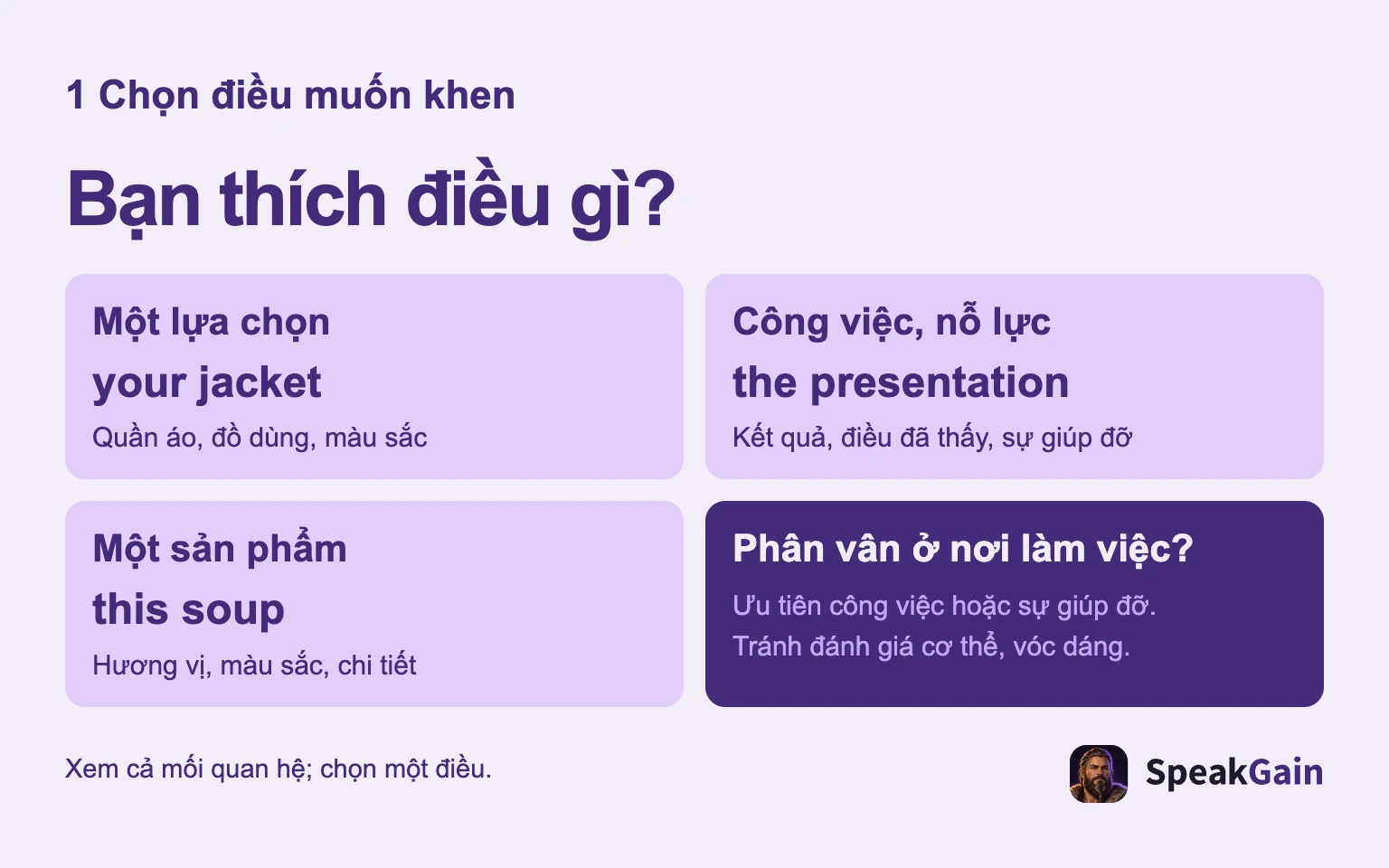 Bạn thích điều gì?: Một lựa chọn: Quần áo, đồ dùng, màu sắc: Công việc, nỗ lực: Kết quả, điều đã thấy, sự giúp đỡ: Một sản phẩm: Hương vị, màu sắc, chi tiết: Phân vân ở nơi làm việc?: Ưu tiên công việc hoặc sự giúp đỡ. Tránh đánh giá cơ thể, vóc dáng.