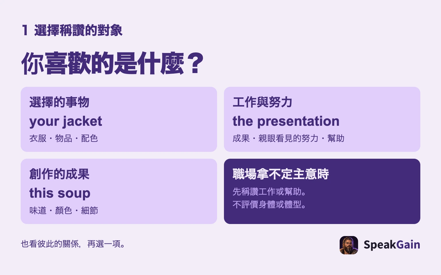 你喜歡的是什麼?: 選擇的事物: 衣服・物品・配色: 工作與努力: 成果・親眼看見的努力・幫助: 創作的成果: 味道・顏色・細節: 職場拿不定主意時: 先稱讚工作或幫助。 不評價身體或體型。