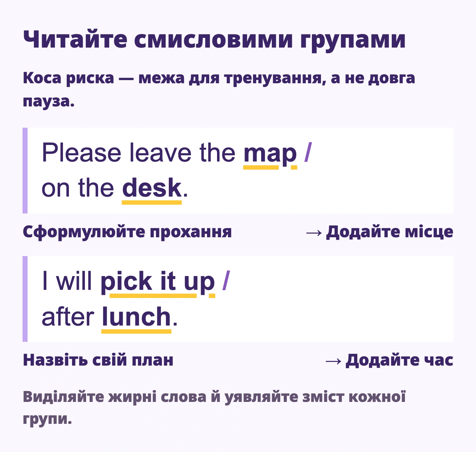 Please leave the map / on the desk. I will pick it up / after lunch. Сформулюйте прохання; Додайте місце; Назвіть свій план; Додайте час. Виділяйте жирні слова й уявляйте зміст кожної групи.