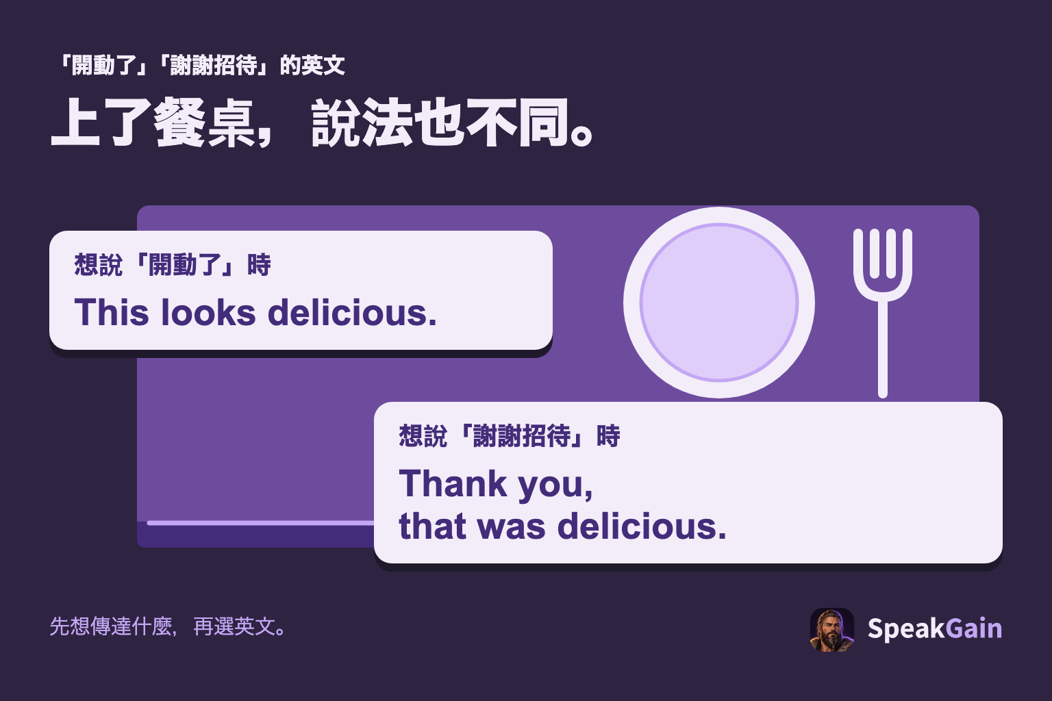 上了餐桌，說法也不同。 想說「開動了」時 / 想說「謝謝招待」時. This looks delicious. / Thank you, that was delicious.