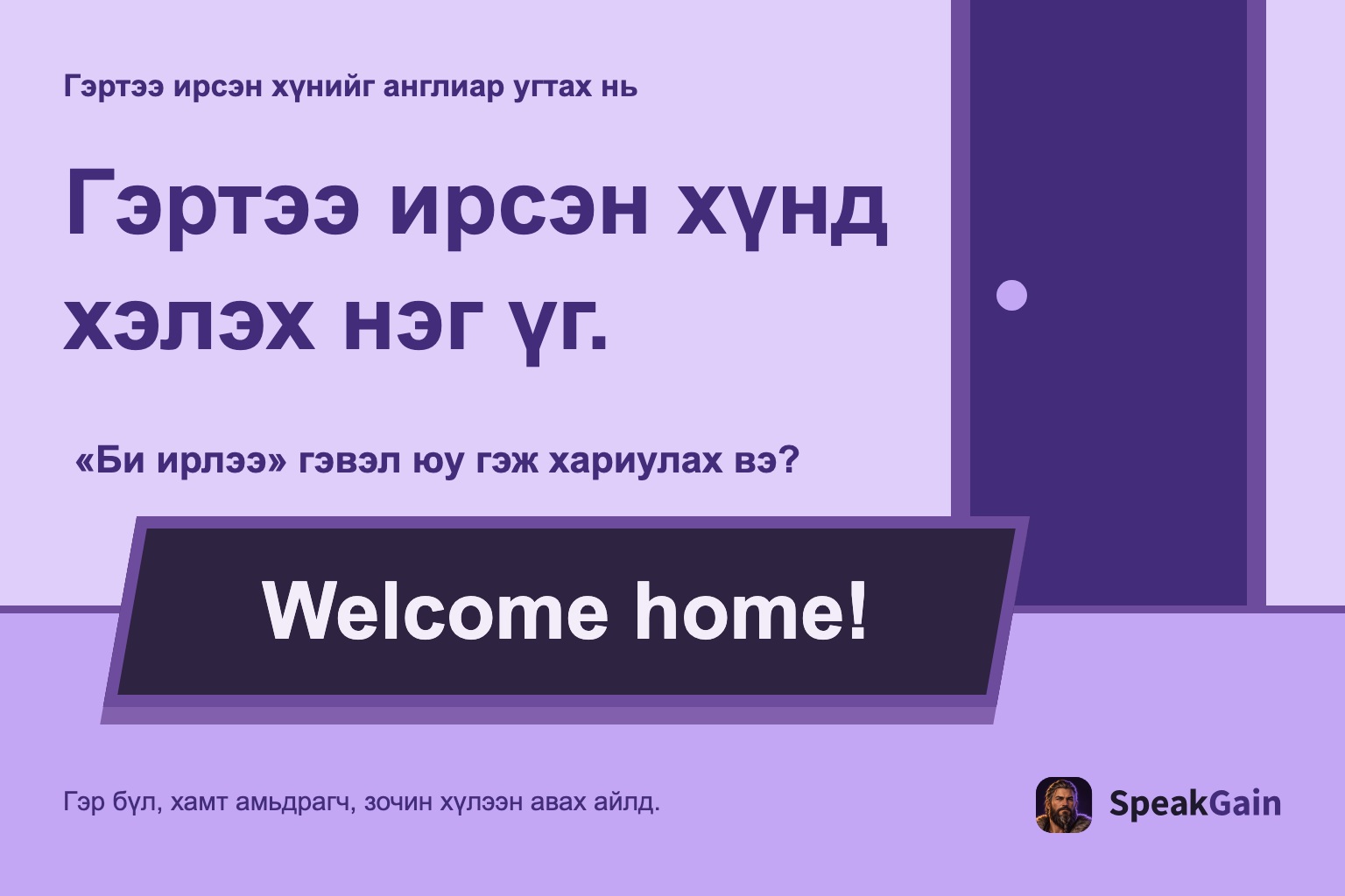 Гэртээ ирсэн хүнийг англиар угтах нь Гэртээ ирсэн хүнд хэлэх нэг үг. «Би ирлээ» гэвэл юу гэж хариулах вэ?